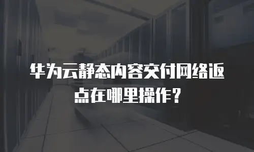 华为云静态内容交付网络返点在哪里操作？