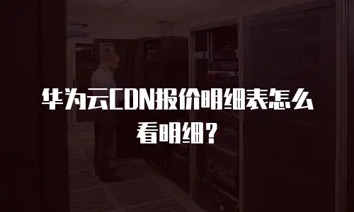 华为云CDN报价明细表怎么看明细？