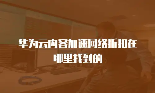 华为云内容加速网络折扣在哪里找到的