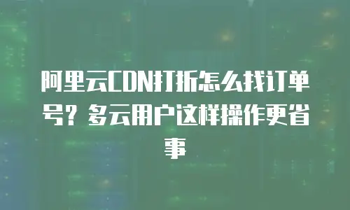 阿里云CDN打折怎么找订单号？多云用户这样操作更省事