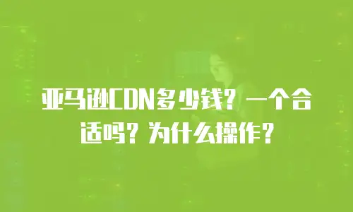 亚马逊CDN多少钱？一个合适吗？为什么操作？