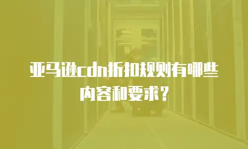 亚马逊cdn折扣规则有哪些内容和要求？