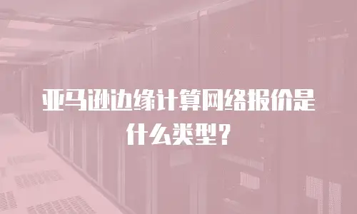 亚马逊边缘计算网络报价是什么类型？