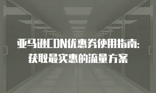 亚马逊CDN优惠券使用指南：获取最实惠的流量方案