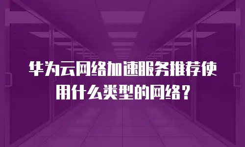 华为云网络加速服务推荐使用什么类型的网络？