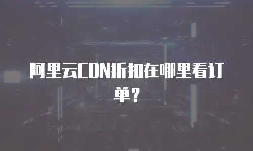 阿里云CDN折扣在哪里看订单？