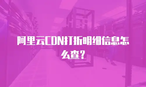 阿里云CDN打折明细信息怎么查？