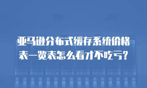 亚马逊分布式缓存系统价格表一览表怎么看才不吃亏？