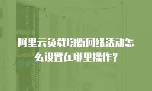 阿里云负载均衡网络活动怎么设置在哪里操作？