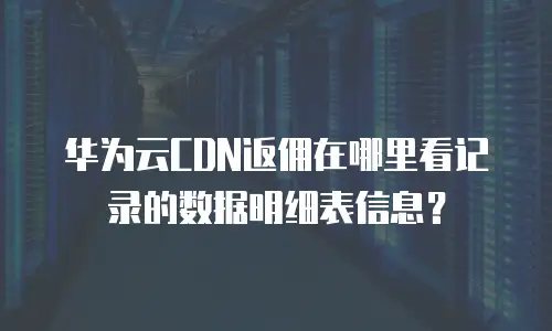 华为云CDN返佣在哪里看记录的数据明细表信息？