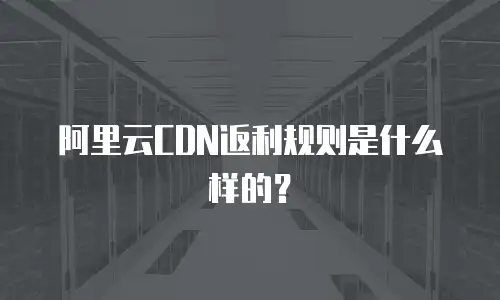 阿里云CDN返利规则是什么样的？