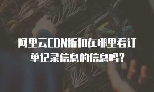 阿里云CDN折扣在哪里看订单记录信息的信息吗？