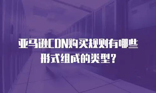 亚马逊CDN购买规则有哪些形式组成的类型？