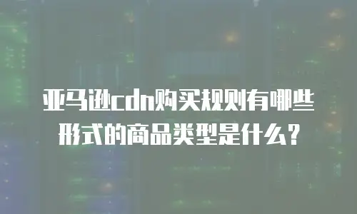 亚马逊cdn购买规则有哪些形式的商品类型是什么？