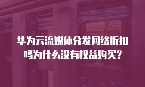 华为云流媒体分发网络折扣吗为什么没有权益购买？