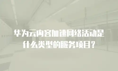 华为云内容加速网络活动是什么类型的服务项目？