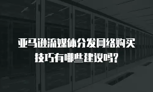 亚马逊流媒体分发网络购买技巧有哪些建议吗?