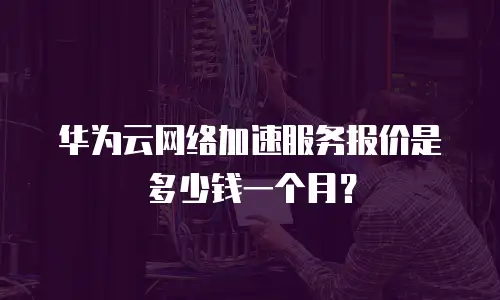 华为云网络加速服务报价是多少钱一个月？