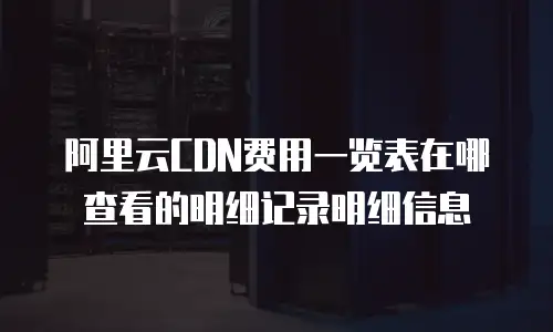阿里云CDN费用一览表在哪查看的明细记录明细信息