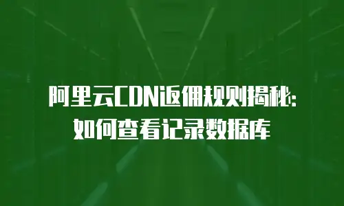 阿里云CDN返佣规则揭秘：如何查看记录数据库