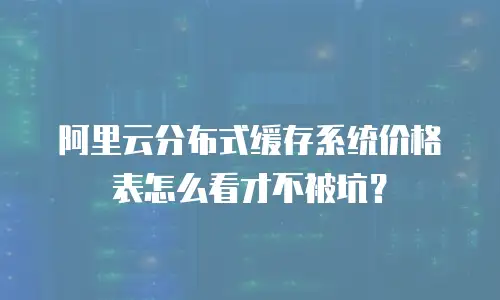 阿里云分布式缓存系统价格表怎么看才不被坑？