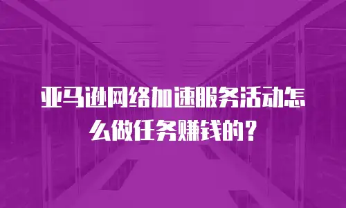 亚马逊网络加速服务活动怎么做任务赚钱的？