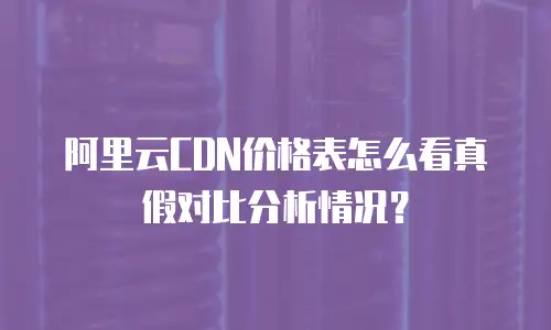 阿里云CDN价格表怎么看真假对比分析情况？
