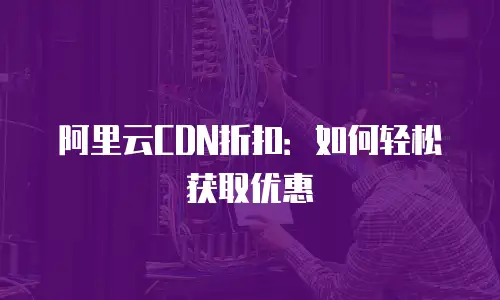 阿里云CDN折扣：如何轻松获取优惠