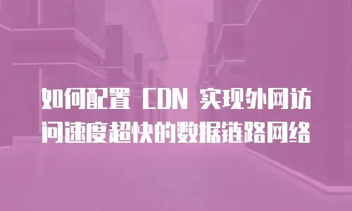 如何配置 CDN 实现外网访问速度超快的数据链路网络