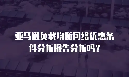 亚马逊负载均衡网络优惠条件分析报告分析吗？