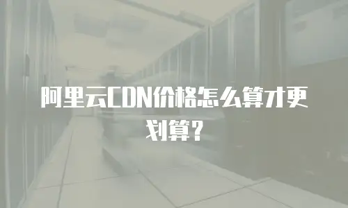 阿里云CDN价格怎么算才更划算？