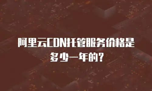 阿里云CDN托管服务价格是多少一年的？