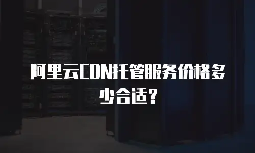 阿里云CDN托管服务价格多少合适？