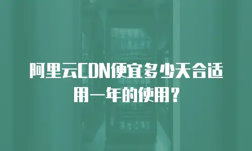 阿里云CDN便宜多少天合适用一年的使用？