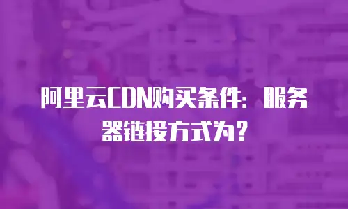 阿里云CDN购买条件：服务器链接方式为？