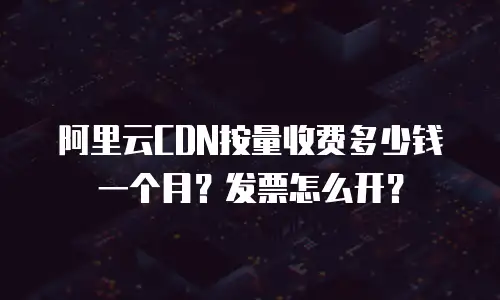 阿里云CDN按量收费多少钱一个月？发票怎么开？