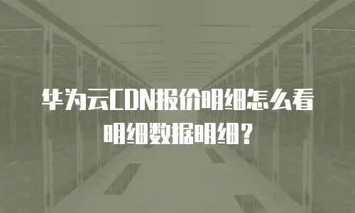 华为云CDN报价明细怎么看明细数据明细？