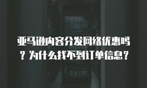 亚马逊内容分发网络优惠吗？为什么找不到订单信息？