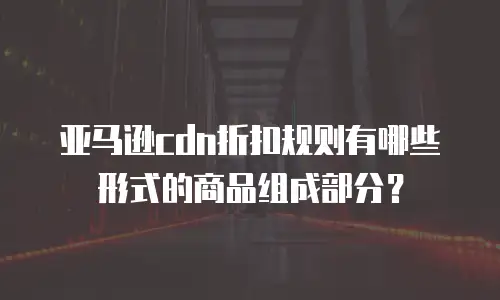 亚马逊cdn折扣规则有哪些形式的商品组成部分？