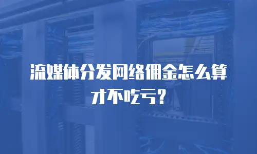 流媒体分发网络佣金怎么算才不吃亏？