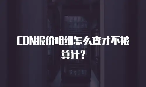 CDN报价明细怎么查才不被算计？