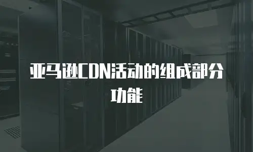 亚马逊CDN活动的组成部分功能