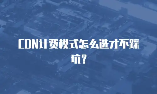 CDN计费模式怎么选才不踩坑？