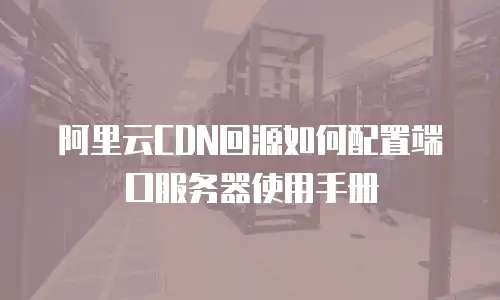 阿里云CDN回源如何配置端口服务器使用手册