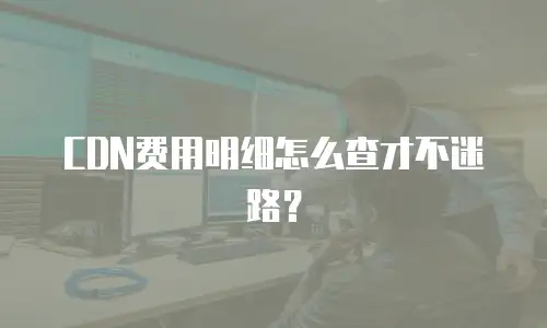 CDN费用明细怎么查才不迷路？