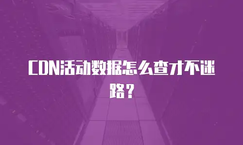 CDN活动数据怎么查才不迷路？