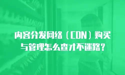 内容分发网络（CDN）购买与管理怎么查才不迷路？