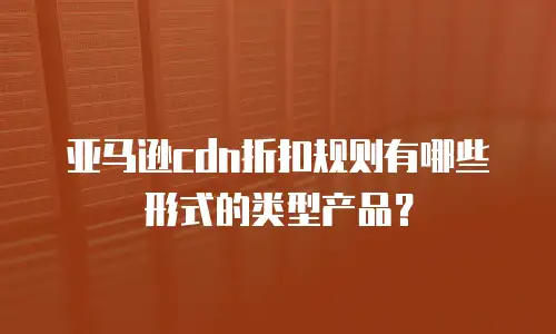 亚马逊cdn折扣规则有哪些形式的类型产品？
