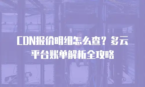 CDN报价明细怎么查？多云平台账单解析全攻略