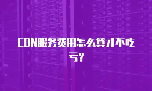 CDN服务费用怎么算才不吃亏？